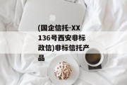 (国企信托-XX136号西安非标政信)非标信托产品