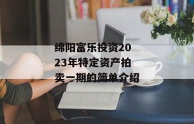 绵阳富乐投资2023年特定资产拍卖一期的简单介绍