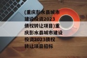 (重庆彭水县城市建设投资2023债权转让项目)重庆彭水县城市建设投资2023债权转让项目招标