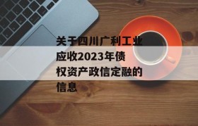 关于四川广利工业应收2023年债权资产政信定融的信息
