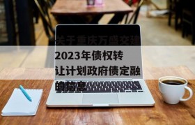 关于重庆万盛交建2023年债权转让计划政府债定融的信息