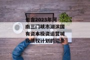 包含2023年河南三门峡市湖滨国有资本投资运营城投债权计划的词条