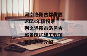 河南洛阳古都发展2023年债权系列之洛阳市洛邑古城景区扩建工程项目的简单介绍