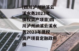 (四川泸州纳溪云溪水务2023年债权资产项目)四川泸州纳溪云溪水务2023年债权资产项目定融政府债