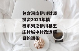 包含河南伊川财源投资2023年债权系列之伊川县王庄村城中村改造项目的词条