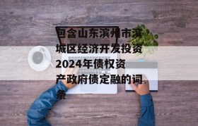 包含山东滨州市滨城区经济开发投资2024年债权资产政府债定融的词条