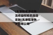 (天津陆港通达物流收益权拍卖政信定融)天津陆港物流有限公司