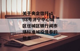 关于央企信托-198号济宁中心城区任城区银行间市场标准城投债券的信息