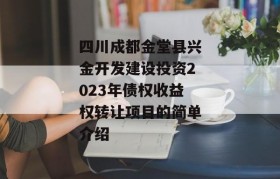 四川成都金堂县兴金开发建设投资2023年债权收益权转让项目的简单介绍