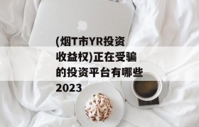 (烟T市YR投资收益权)正在受骗的投资平台有哪些2023