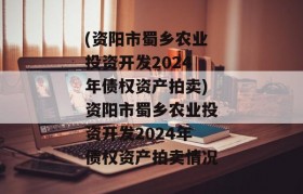 (资阳市蜀乡农业投资开发2024年债权资产拍卖)资阳市蜀乡农业投资开发2024年债权资产拍卖情况