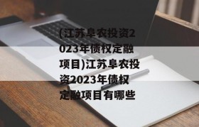 (江苏阜农投资2023年债权定融项目)江苏阜农投资2023年债权定融项目有哪些