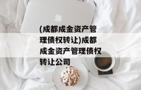 (成都成金资产管理债权转让)成都成金资产管理债权转让公司