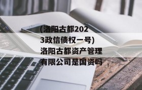 (洛阳古都2023政信债权一号)洛阳古都资产管理有限公司是国资吗