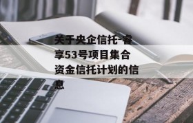 关于央企信托-睿享53号项目集合资金信托计划的信息