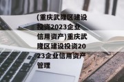 (重庆武隆区建设投资2023企业信用资产)重庆武隆区建设投资2023企业信用资产管理