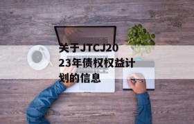 关于JTCJ2023年债权权益计划的信息