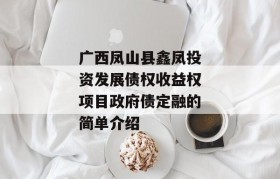 广西凤山县鑫凤投资发展债权收益权项目政府债定融的简单介绍