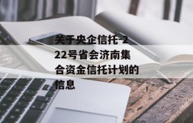 关于央企信托-222号省会济南集合资金信托计划的信息