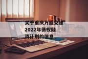 关于重庆万盛交建2022年债权融资计划的信息