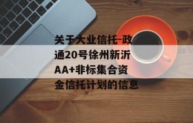 关于大业信托-政通20号徐州新沂AA+非标集合资金信托计划的信息