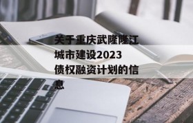 关于重庆武隆隆江城市建设2023债权融资计划的信息