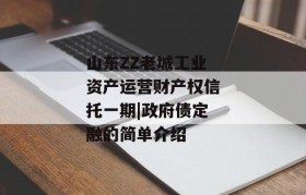 山东ZZ老城工业资产运营财产权信托一期|政府债定融的简单介绍