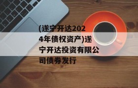 (遂宁开达2024年债权资产)遂宁开达投资有限公司债券发行