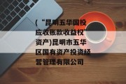 (“昆明五华国投应收账款收益权”资产)昆明市五华区国有资产投资经营管理有限公司