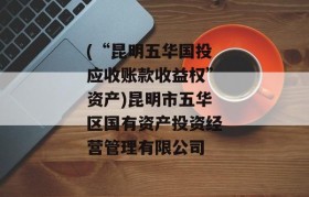 (“昆明五华国投应收账款收益权”资产)昆明市五华区国有资产投资经营管理有限公司