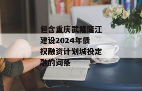 包含重庆武隆隆江建设2024年债权融资计划城投定融的词条