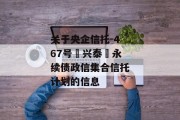 关于央企信托-467号‮兴泰‬永续债政信集合信托计划的信息