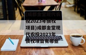 (成都金堂现代农投2023年债权项目)成都金堂现代农投2023年债权项目有哪些