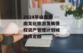 2024年山东沂南文化旅游发展债权资产管理计划城投债定融