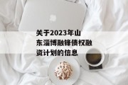 关于2023年山东淄博融锋债权融资计划的信息