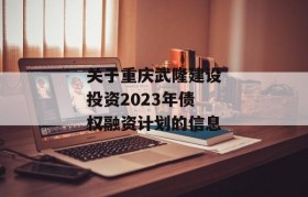 关于重庆武隆建设投资2023年债权融资计划的信息