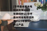 (华坪县水利水电投资开发2023年债权转让)华坪县水利水电投资开发2023年债权转让产品