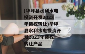 (华坪县水利水电投资开发2023年债权转让)华坪县水利水电投资开发2023年债权转让产品