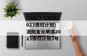 (洛阳金元明清2023债权计划)洛阳金元明清2023债权计划3号