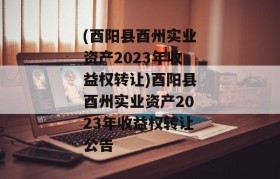 (酉阳县酉州实业资产2023年收益权转让)酉阳县酉州实业资产2023年收益权转让公告