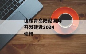 山东青岛陆港国际开发建设2024债权