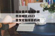 包含重庆直辖市都市主城区2023首发定融项目的词条