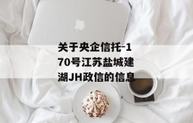 关于央企信托-170号江苏盐城建湖JH政信的信息