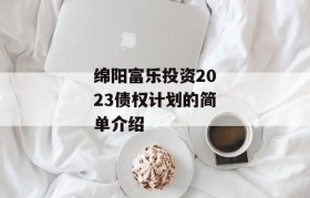 绵阳富乐投资2023债权计划的简单介绍