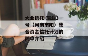 大业信托-瑞业3号（河南南阳）集合资金信托计划的简单介绍