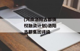 (河南洛阳古都债权融资计划)洛阳古都集团评级