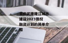 重庆武隆隆江城市建设2023债权融资计划的简单介绍