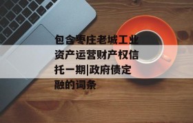 包含枣庄老城工业资产运营财产权信托一期|政府债定融的词条