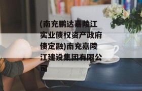 (南充鹏达嘉陵江实业债权资产政府债定融)南充嘉陵江建设集团有限公司