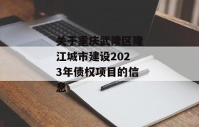 关于重庆武隆区隆江城市建设2023年债权项目的信息